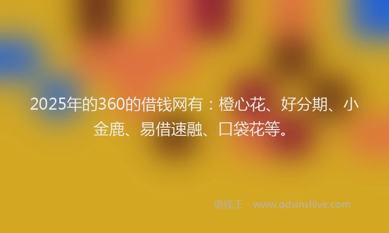 2025年的360的借钱网有：橙心花、好分期、小金鹿、易借速融、口袋花等。