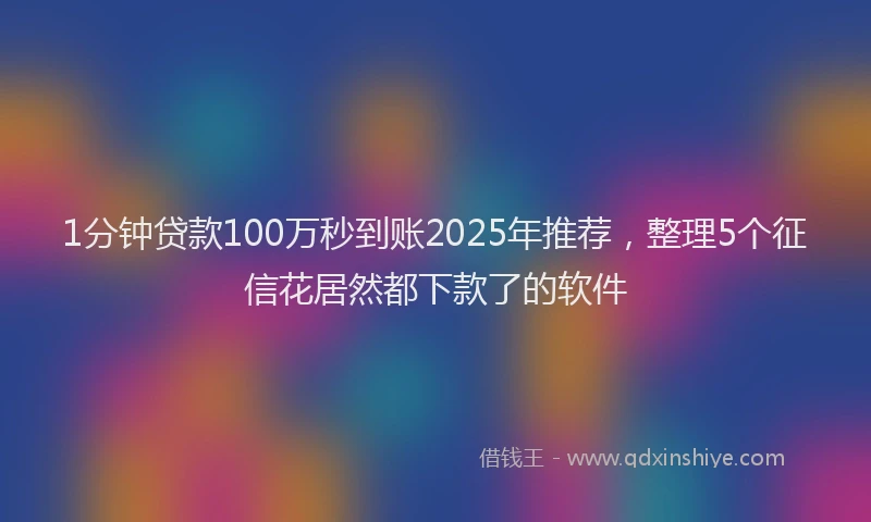 1分钟贷款100万秒到账2025年推荐,整理5个征信花居然都下款了的软件