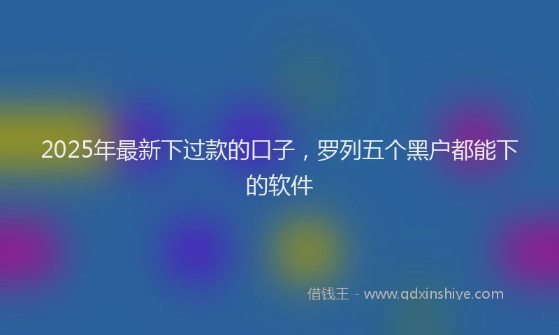 2025年最新下过款的口子，罗列五个黑户都能下的软件