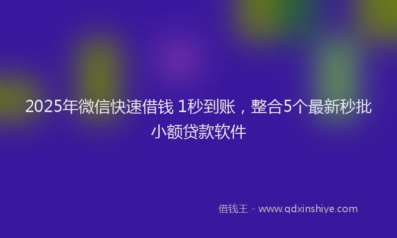 2025年微信快速借钱 1秒到账，整合5个最新秒批小额贷款软件