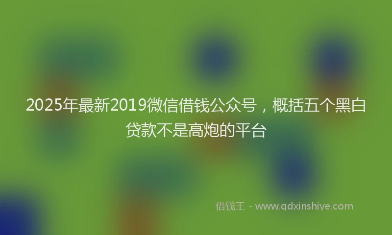 2025年最新2019微信借钱公众号，概括五个黑白贷款不是高炮的平台