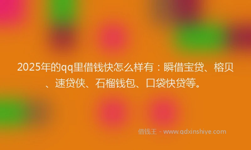 2025年的qq里借钱快怎么样有：瞬借宝贷、榕贝、速贷侠、石榴钱包、口袋快贷等。