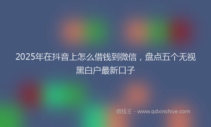 2025年在抖音上怎么借钱到微信，盘点五个无视黑白户最新口子