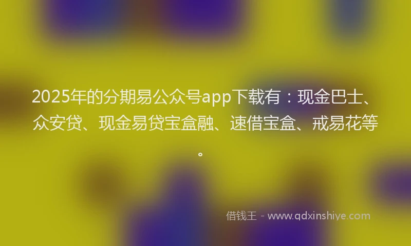 2025年的分期易公众号app下载有：现金巴士、众安贷、现金易贷宝盒融、速借宝盒、戒易花等。