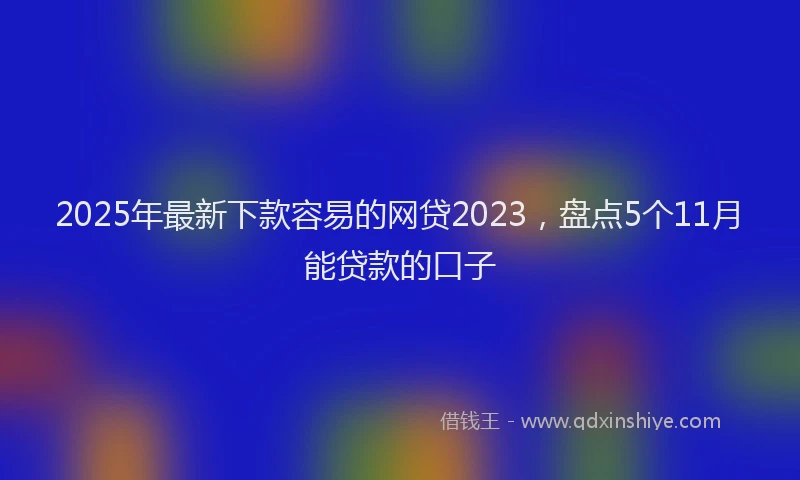 2025年最新下款容易的网贷2023，盘点5个11月能贷款的口子