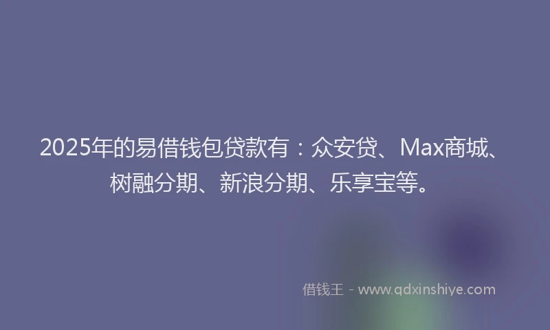 2025年的易借钱包贷款有：众安贷、Max商城、树融分期、新浪分期、乐享宝等。