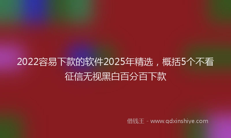 2022容易下款的软件2025年精选，概括5个不看征信无视黑白百分百下款