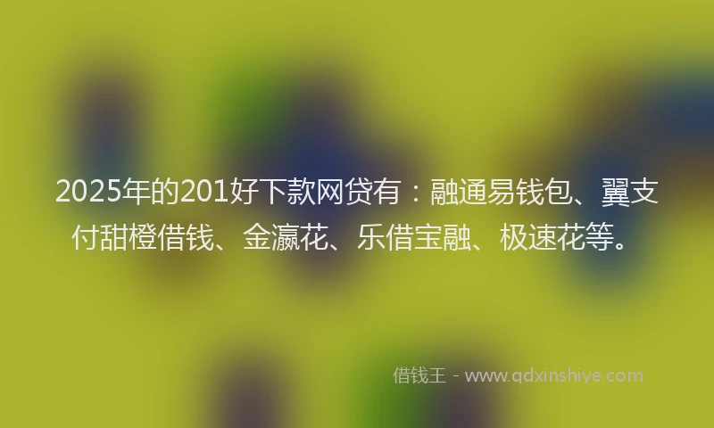 2025年的201好下款网贷有：融通易钱包、翼支付甜橙借钱、金瀛花、乐借宝融、极速花等。