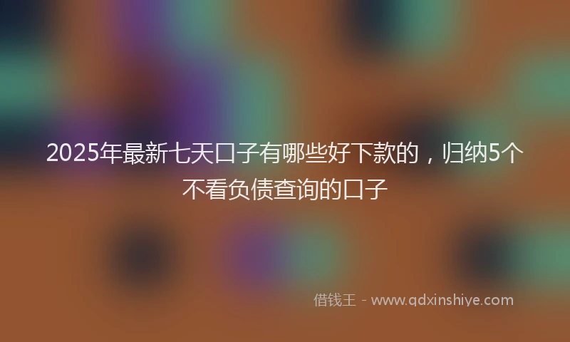 2025年最新七天口子有哪些好下款的，归纳5个不看负债查询的口子