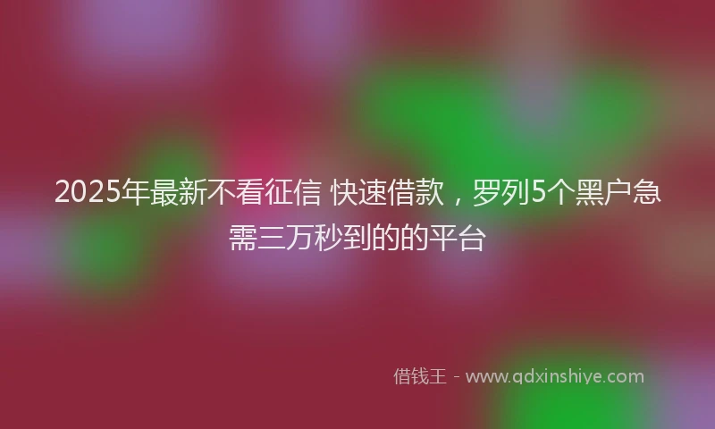 2025年最新不看征信 快速借款，罗列5个黑户急需三万秒到的的平台