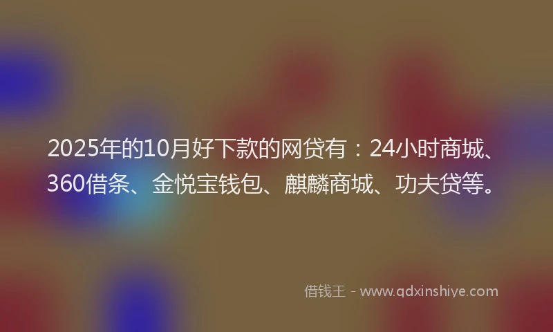 2025年的10月好下款的网贷有：24小时商城、360借条、金悦宝钱包、麒麟商城、功夫贷等。