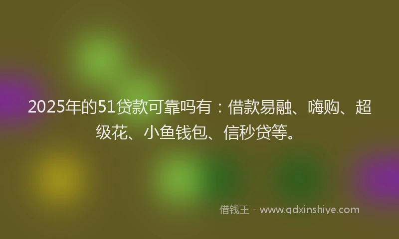 2025年的51贷款可靠吗有：借款易融、嗨购、超级花、小鱼钱包、信秒贷等。