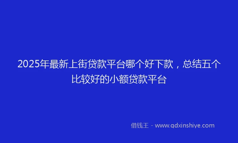 2025年最新上街贷款平台哪个好下款，总结五个比较好的小额贷款平台