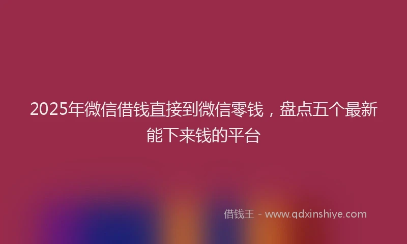 2025年微信借钱直接到微信零钱，盘点五个最新能下来钱的平台