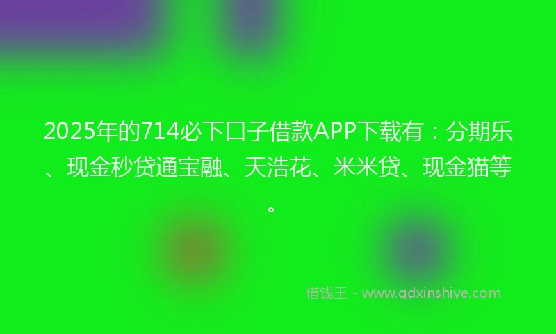 2025年的714必下口子借款APP下载有：分期乐、现金秒贷通宝融、天浩花、米米贷、现金猫等。