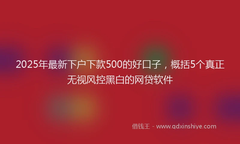 2025年最新下户下款500的好口子，概括5个真正无视风控黑白的网贷软件