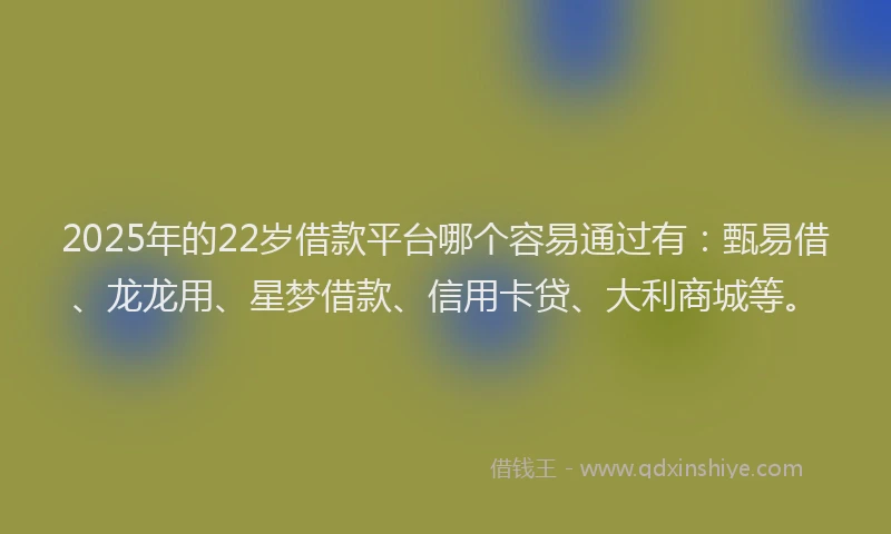 2025年的22岁借款平台哪个容易通过有：甄易借、龙龙用、星梦借款、信用卡贷、大利商城等。