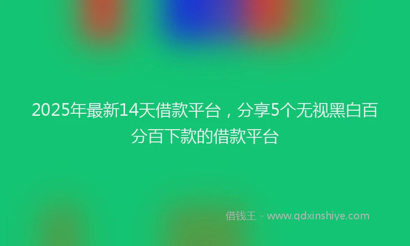 2025年最新14天借款平台，分享5个无视黑白百分百下款的借款平台