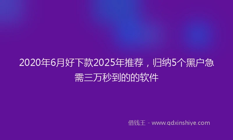 2020年6月好下款2025年推荐，归纳5个黑户急需三万秒到的的软件