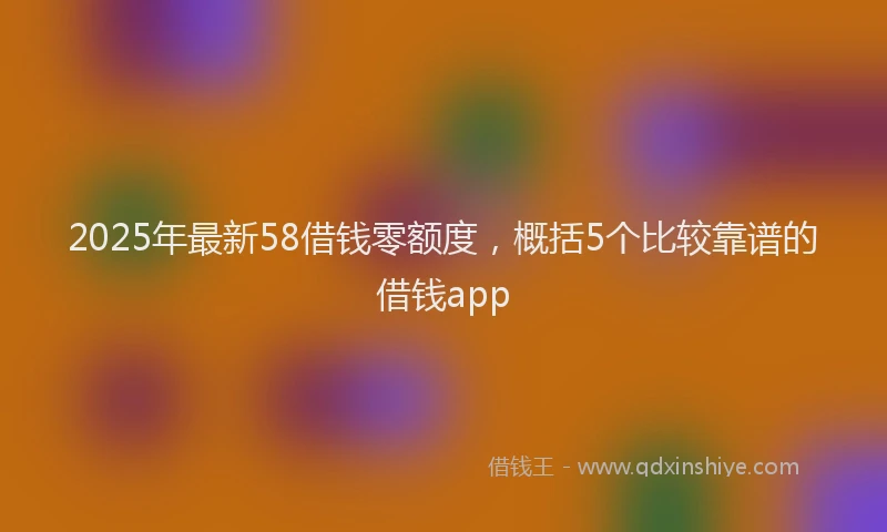 2025年最新58借钱零额度，概括5个比较靠谱的借钱app