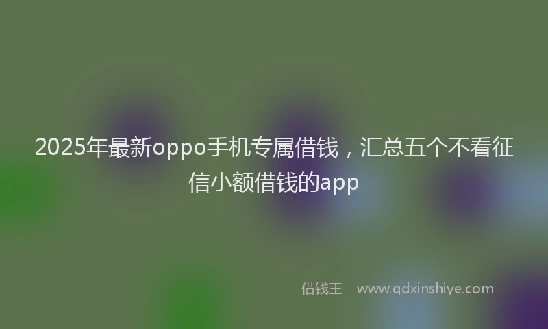 2025年最新oppo手机专属借钱，汇总五个不看征信小额借钱的app