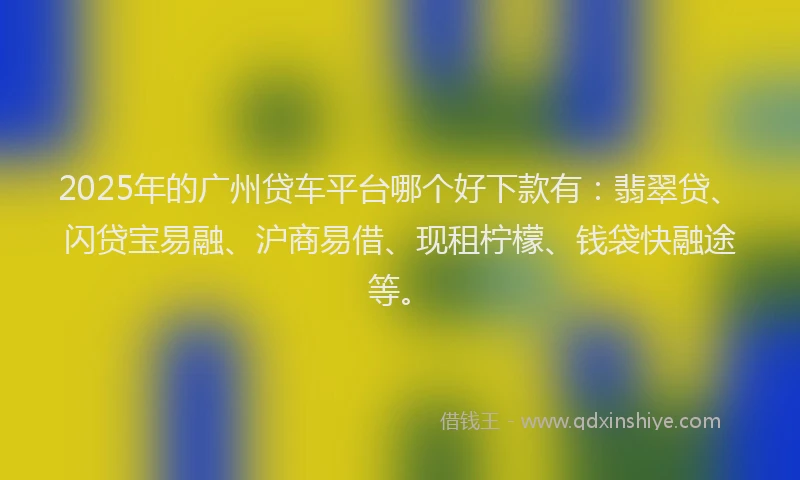 2025年的广州贷车平台哪个好下款有：翡翠贷、闪贷宝易融、沪商易借、现租柠檬、钱袋快融途等。