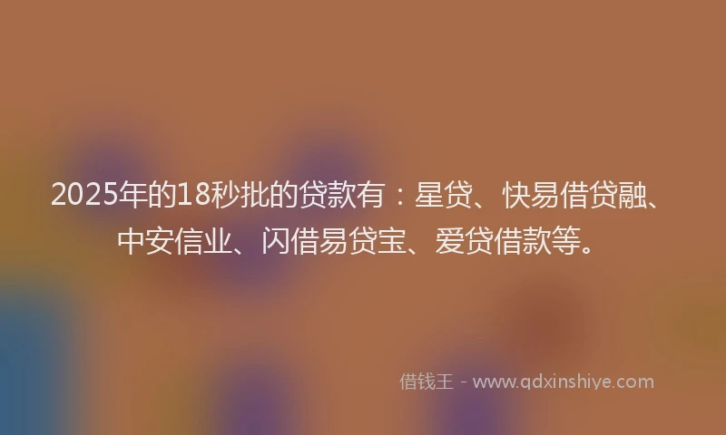 2025年的18秒批的贷款有：星贷、快易借贷融、中安信业、闪借易贷宝、爱贷借款等。