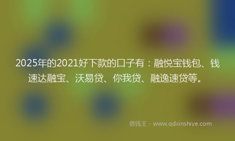 2025年的2021好下款的口子有：融悦宝钱包、钱速达融宝、沃易贷、你我贷、融逸速贷等。