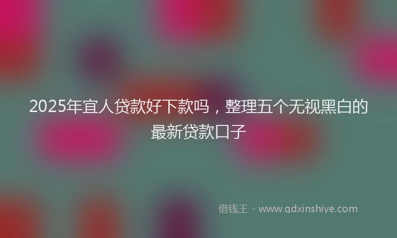 2025年宜人贷款好下款吗，整理五个无视黑白的最新贷款口子
