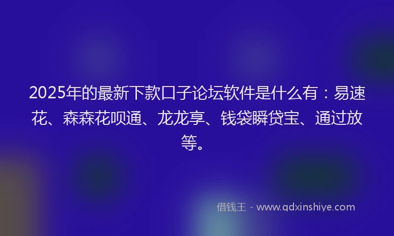 2025年的最新下款口子论坛软件是什么有：易速花、森森花呗通、龙龙享、钱袋瞬贷宝、通过放等。