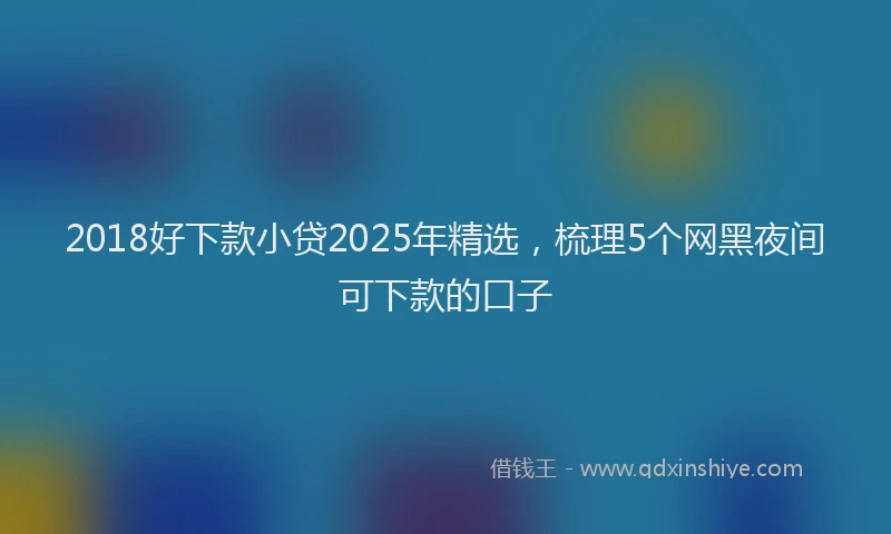 2018好下款小贷2025年精选，梳理5个网黑夜间可下款的口子