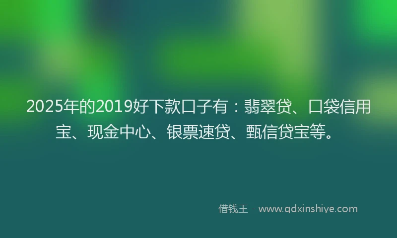 2025年的2019好下款口子有：翡翠贷、口袋信用宝、现金中心、银票速贷、甄信贷宝等。