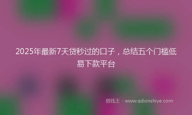 2025年最新7天贷秒过的口子，总结五个门槛低易下款平台