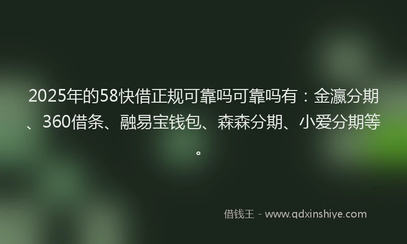 2025年的58快借正规可靠吗可靠吗有：金瀛分期、360借条、融易宝钱包、森森分期、小爱分期等。