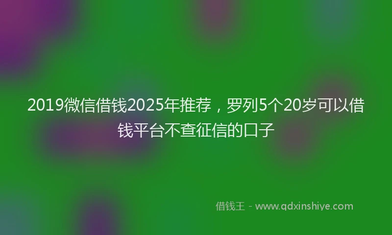 2019微信借钱2025年推荐,罗列5个20岁可以借钱平台不查征信的口子