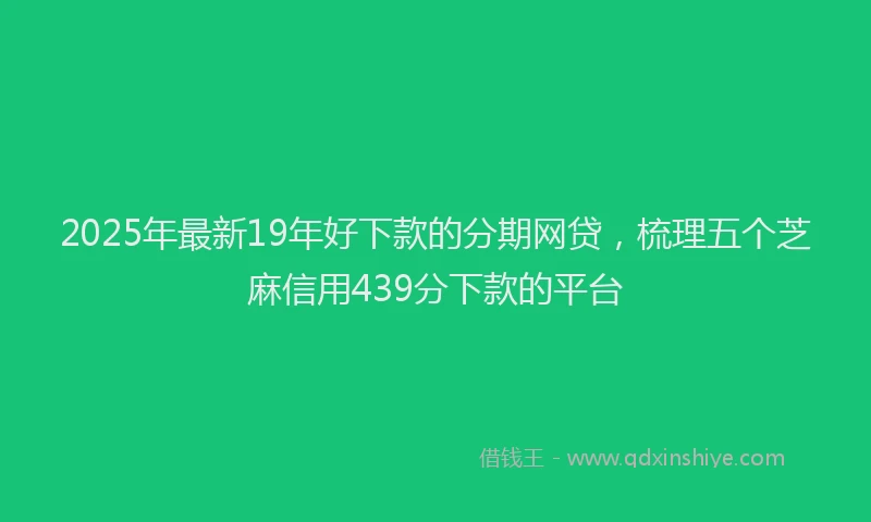 2025年最新19年好下款的分期网贷，梳理五个芝麻信用439分下款的平台