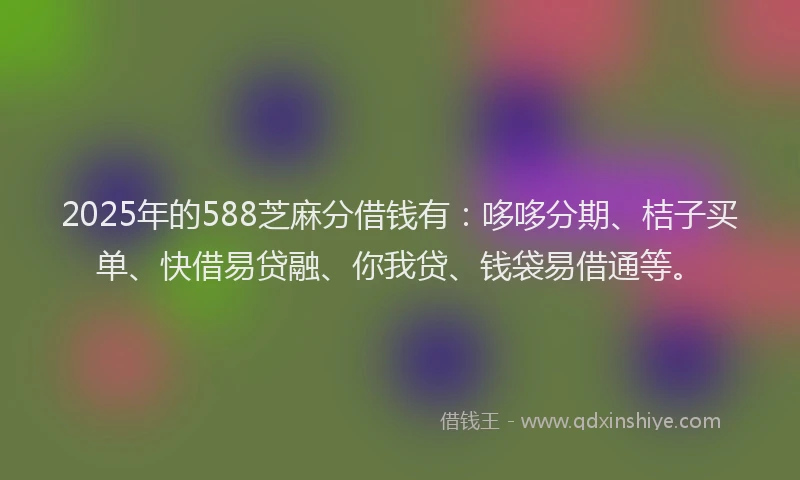 2025年的588芝麻分借钱有：哆哆分期、桔子买单、快借易贷融、你我贷、钱袋易借通等。