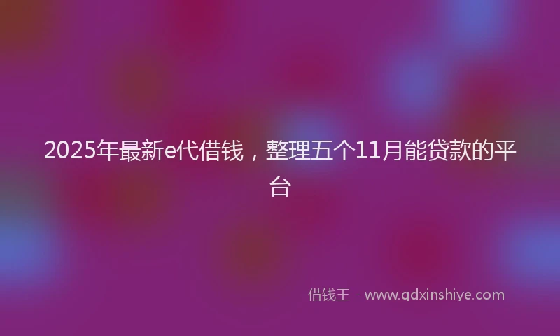 2025年最新e代借钱，整理五个11月能贷款的平台