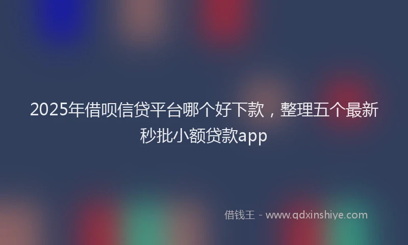 2025年借呗信贷平台哪个好下款，整理五个最新秒批小额贷款app