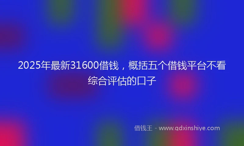 2025年最新31600借钱，概括五个借钱平台不看综合评估的口子
