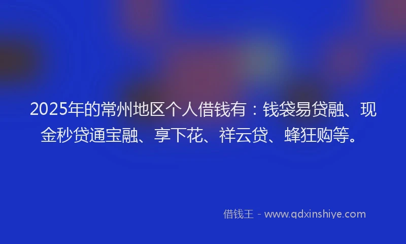 2025年的常州地区个人借钱有：钱袋易贷融、现金秒贷通宝融、享下花、祥云贷、蜂狂购等。