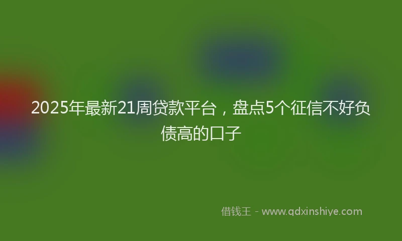 2025年最新21周贷款平台，盘点5个征信不好负债高的口子