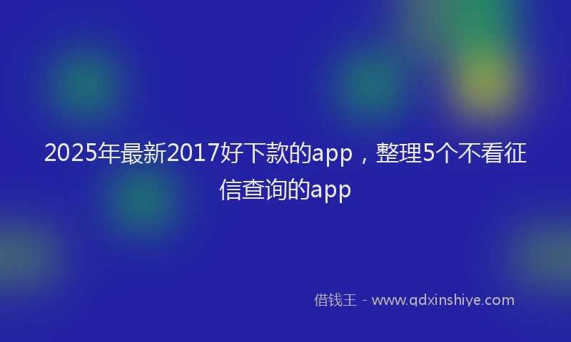 2025年最新2017好下款的app，整理5个不看征信查询的app