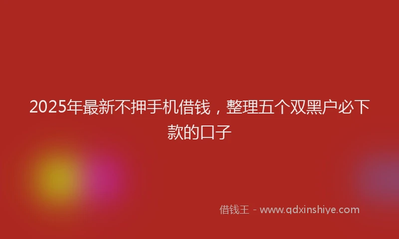 2025年最新不押手机借钱，整理五个双黑户必下款的口子