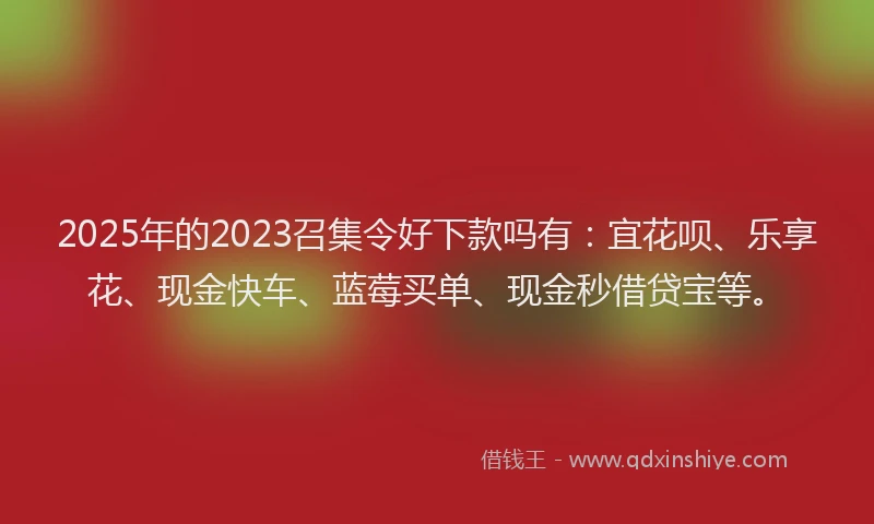 2025年的2023召集令好下款吗有：宜花呗、乐享花、现金快车、蓝莓买单、现金秒借贷宝等。