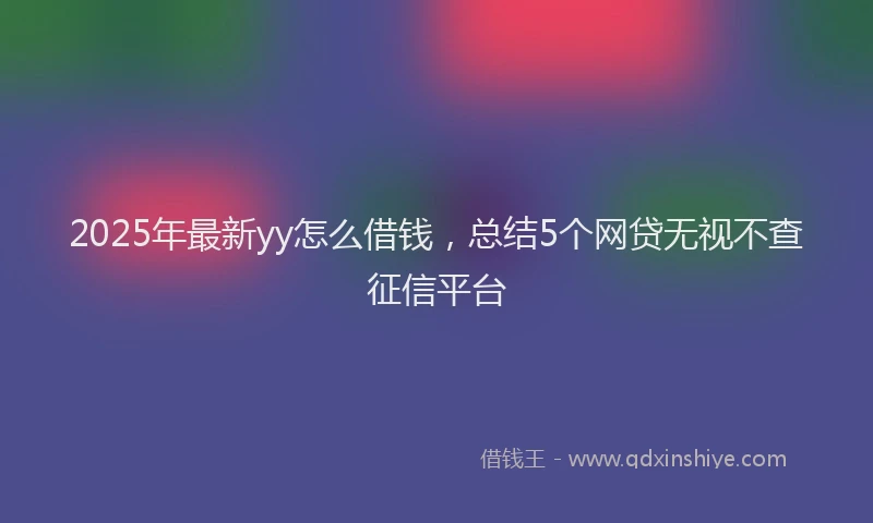 2025年最新yy怎么借钱，总结5个网贷无视不查征信平台