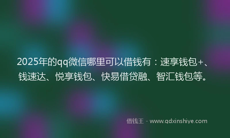 2025年的qq微信哪里可以借钱有：速享钱包+、钱速达、悦享钱包、快易借贷融、智汇钱包等。