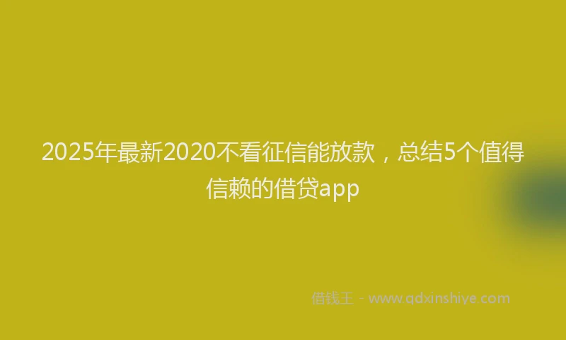 2025年最新2020不看征信能放款，总结5个值得信赖的借贷app
