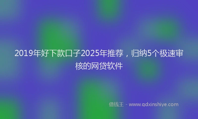 2019年好下款口子2025年推荐，归纳5个极速审核的网贷软件