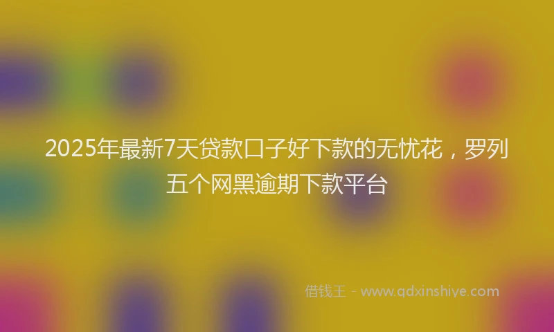 2025年最新7天贷款口子好下款的无忧花，罗列五个网黑逾期下款平台
